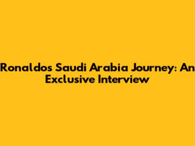 Ronaldo's Saudi Arabia Journey: An Exclusive Interview