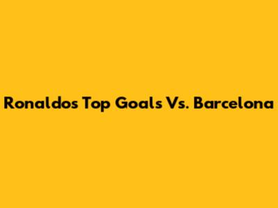 Ronaldo's Top Goals Vs. Barcelona