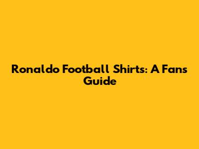 Ronaldo Football Shirts: A Fan's Guide