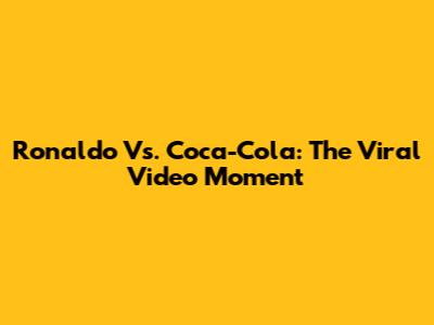 Ronaldo Vs. Coca-Cola: The Viral Video Moment