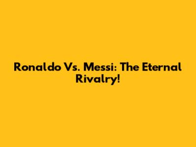 Ronaldo Vs. Messi: The Eternal Rivalry!