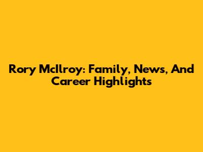 Rory McIlroy: Family, News, And Career Highlights