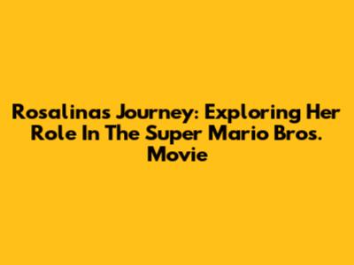 Rosalina's Journey: Exploring Her Role In The Super Mario Bros. Movie