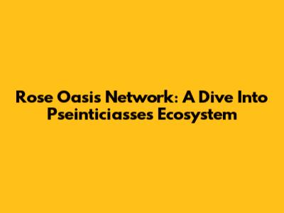 Rose Oasis Network: A Dive Into Pseinticiasse's Ecosystem