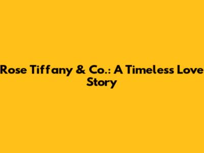 Rose Tiffany & Co.: A Timeless Love Story