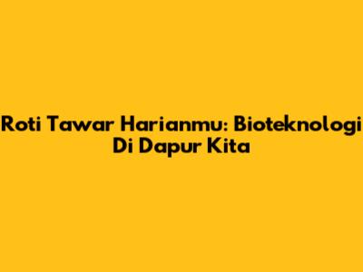 Roti Tawar Harianmu: Bioteknologi Di Dapur Kita