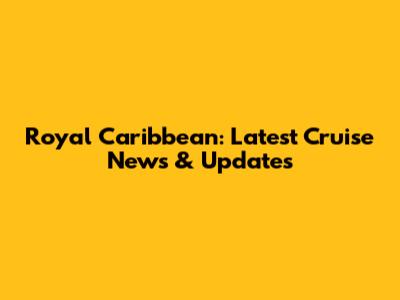 Royal Caribbean: Latest Cruise News & Updates
