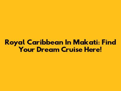 Royal Caribbean In Makati: Find Your Dream Cruise Here!