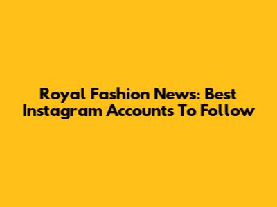 Royal Fashion News: Best Instagram Accounts To Follow
