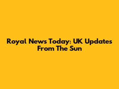 Royal News Today: UK Updates From The Sun