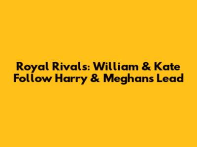 Royal Rivals: William & Kate Follow Harry & Meghan's Lead