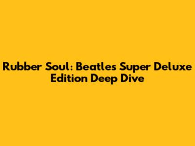 Rubber Soul: Beatles' Super Deluxe Edition Deep Dive