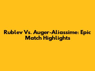 Rublev Vs. Auger-Aliassime: Epic Match Highlights