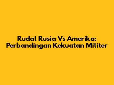 Rudal Rusia Vs Amerika: Perbandingan Kekuatan Militer