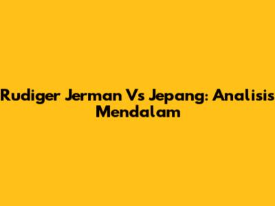 Rudiger Jerman Vs Jepang: Analisis Mendalam