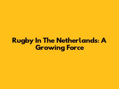 Rugby In The Netherlands: A Growing Force