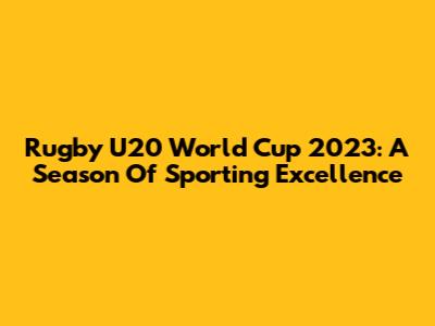Rugby U20 World Cup 2023: A Season Of Sporting Excellence