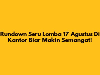 Rundown Seru Lomba 17 Agustus Di Kantor Biar Makin Semangat!