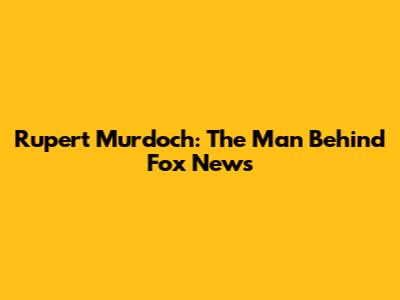Rupert Murdoch: The Man Behind Fox News