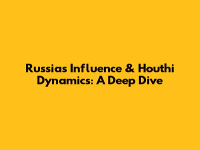 Russia's Influence & Houthi Dynamics: A Deep Dive