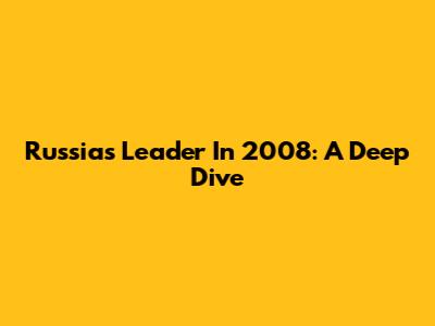 Russia's Leader In 2008: A Deep Dive