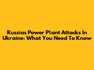 Russia's Power Plant Attacks In Ukraine: What You Need To Know
