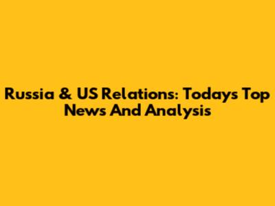 Russia & US Relations: Today's Top News And Analysis