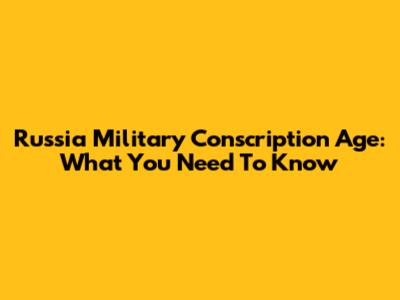 Russia Military Conscription Age: What You Need To Know