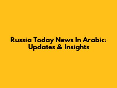 Russia Today News In Arabic: Updates & Insights