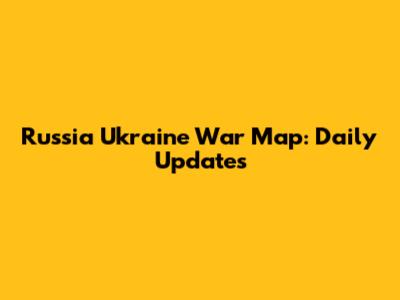 Russia Ukraine War Map: Daily Updates