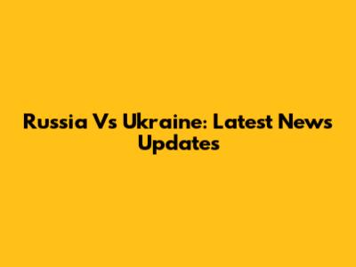 Russia Vs Ukraine: Latest News Updates