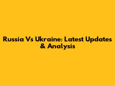 Russia Vs Ukraine: Latest Updates & Analysis
