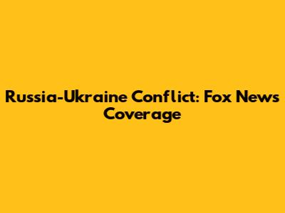 Russia-Ukraine Conflict: Fox News Coverage