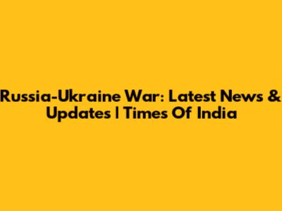 Russia-Ukraine War: Latest News & Updates | Times Of India