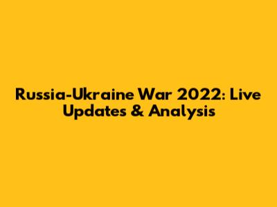Russia-Ukraine War 2022: Live Updates & Analysis