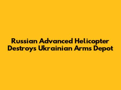Russian Advanced Helicopter Destroys Ukrainian Arms Depot