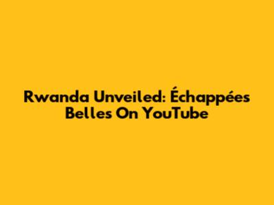 Rwanda Unveiled: Échappées Belles On YouTube