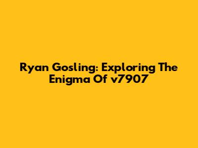 Ryan Gosling: Exploring The Enigma Of 'v7907'