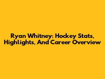 Ryan Whitney: Hockey Stats, Highlights, And Career Overview
