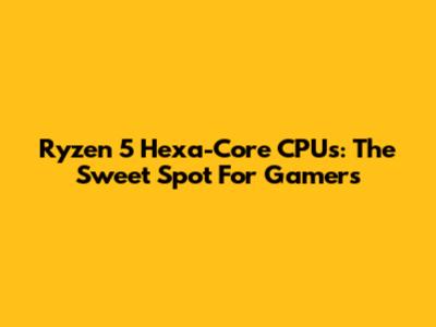 Ryzen 5 Hexa-Core CPUs: The Sweet Spot For Gamers