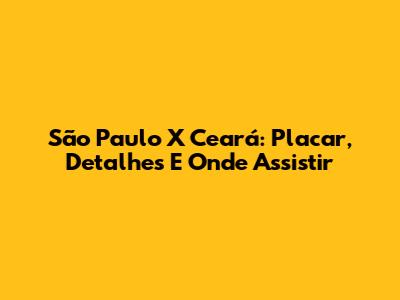 São Paulo X Ceará: Placar, Detalhes E Onde Assistir