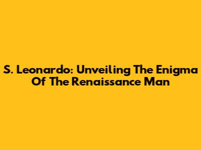 S. Leonardo: Unveiling The Enigma Of The Renaissance Man