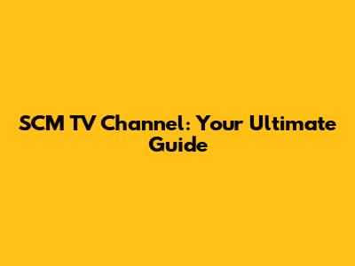 SCM TV Channel: Your Ultimate Guide
