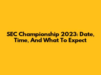 SEC Championship 2023: Date, Time, And What To Expect