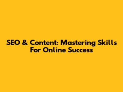 SEO & Content: Mastering Skills For Online Success