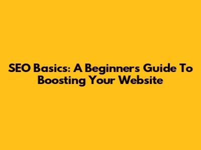 SEO Basics: A Beginner's Guide To Boosting Your Website