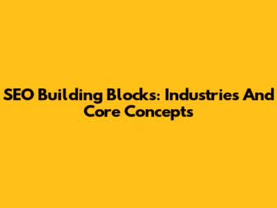 SEO Building Blocks: Industries And Core Concepts