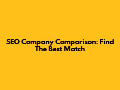 SEO Company Comparison: Find The Best Match