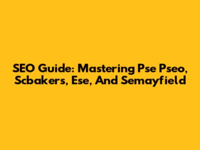 SEO Guide: Mastering Pse Pseo, Scbakers, Ese, And Semayfield