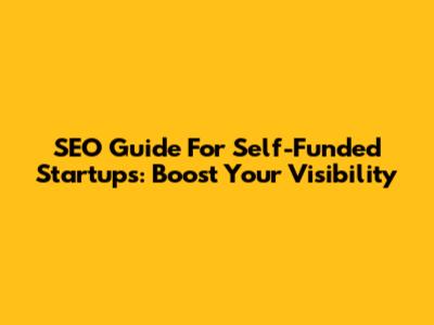 SEO Guide For Self-Funded Startups: Boost Your Visibility